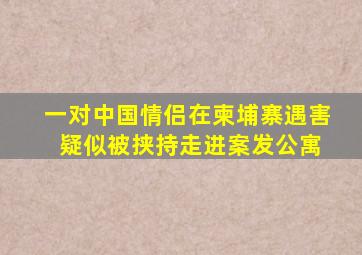 一对中国情侣在柬埔寨遇害 疑似被挟持走进案发公寓